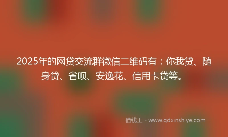 2025年的网贷交流群微信二维码有：你我贷、随身贷、省呗、安逸花、信用卡贷等。