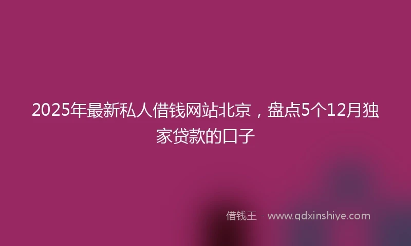2025年最新私人借钱网站北京，盘点5个12月独家贷款的口子