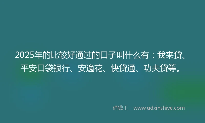 2025年的比较好通过的口子叫什么有：我来贷、平安口袋银行、安逸花、快贷通、功夫贷等。