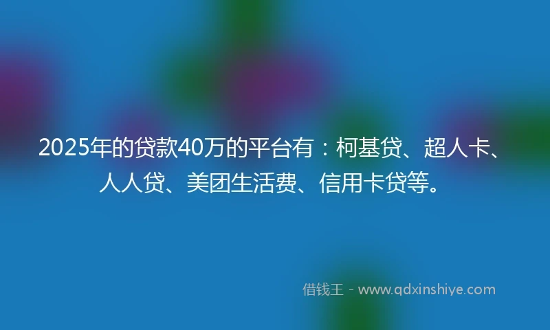 2025年的贷款40万的平台有：柯基贷、超人卡、人人贷、美团生活费、信用卡贷等。