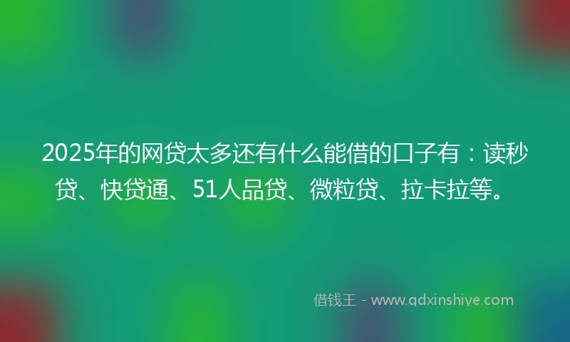 2025年的网贷太多还有什么能借的口子有：读秒贷、快贷通、51人品贷、微粒贷、拉卡拉等。