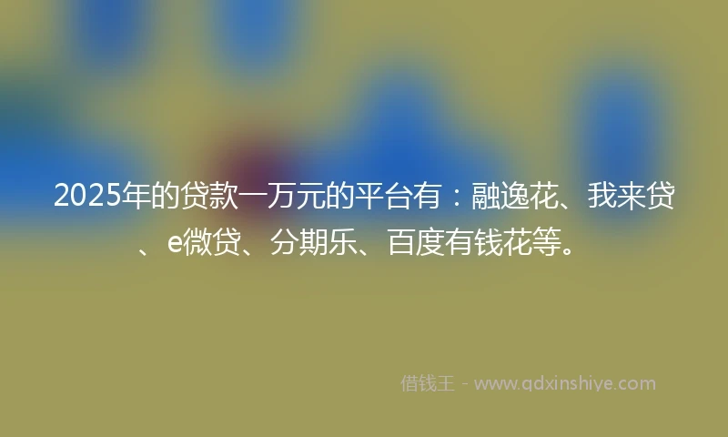 2025年的贷款一万元的平台有：融逸花、我来贷、e微贷、分期乐、百度有钱花等。