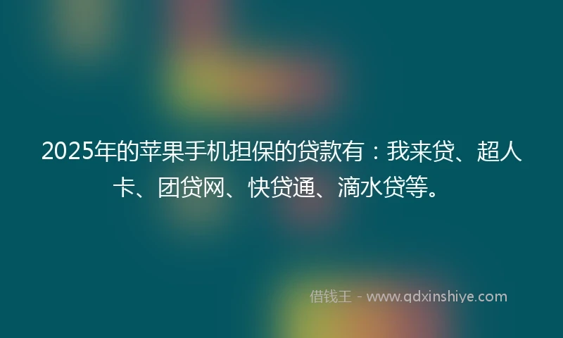 2025年的苹果手机担保的贷款有：我来贷、超人卡、团贷网、快贷通、滴水贷等。