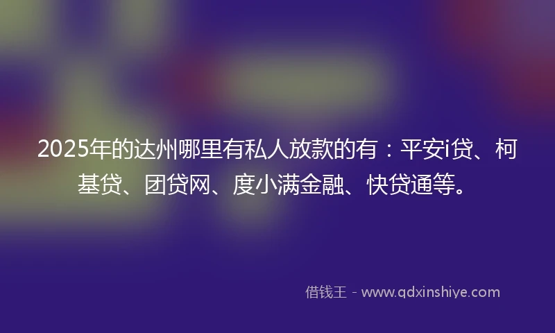 2025年的达州哪里有私人放款的有:平安i贷、柯基贷、团贷网、度小满金融、快贷通等。