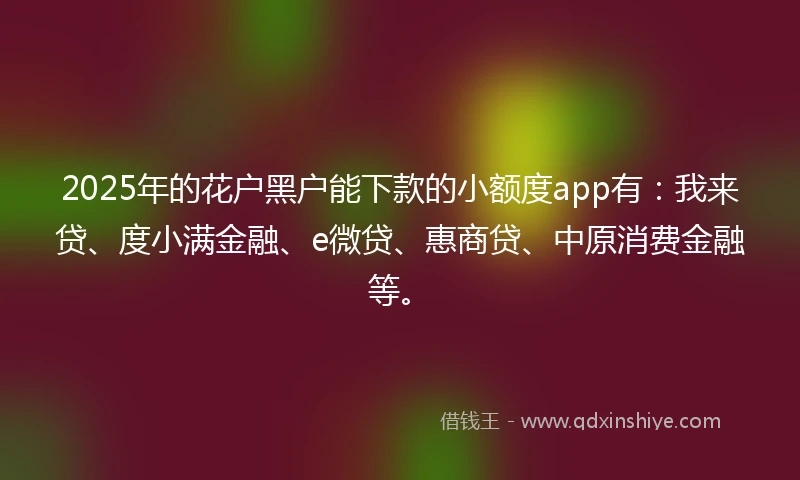 2025年的花户黑户能下款的小额度app有:我来贷、度小满金融、e微贷、惠商贷、中原消费金融等。