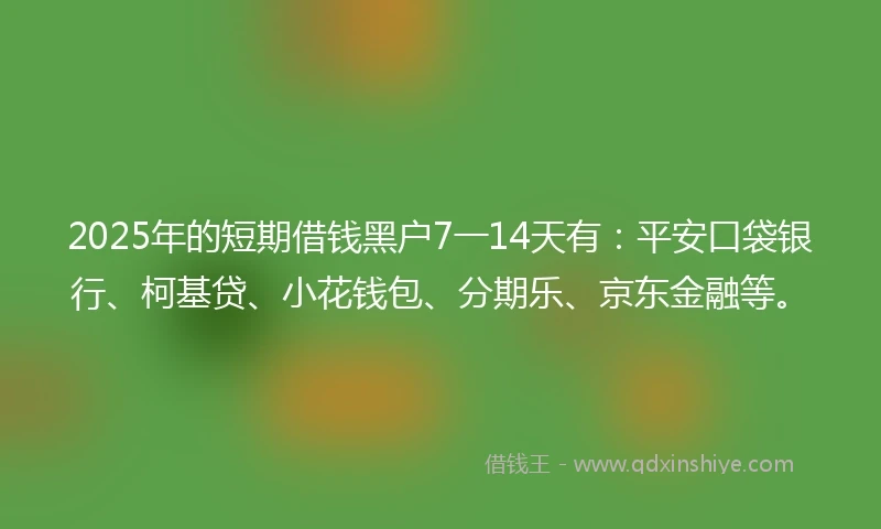 2025年的短期借钱黑户7一14天有：平安口袋银行、柯基贷、小花钱包、分期乐、京东金融等。