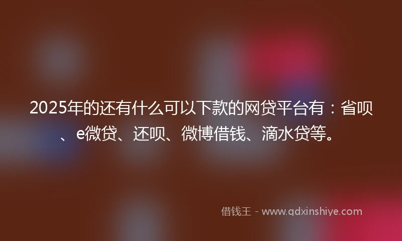 2025年的还有什么可以下款的网贷平台有：省呗、e微贷、还呗、微博借钱、滴水贷等。