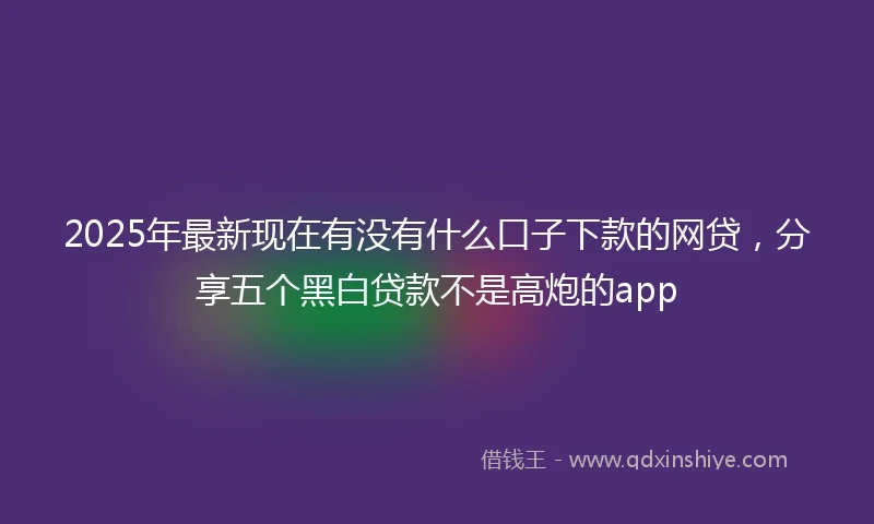 2025年最新现在有没有什么口子下款的网贷，分享五个黑白贷款不是高炮的app