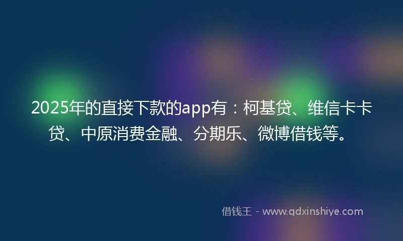 2025年的直接下款的app有：柯基贷、维信卡卡贷、中原消费金融、分期乐、微博借钱等。
