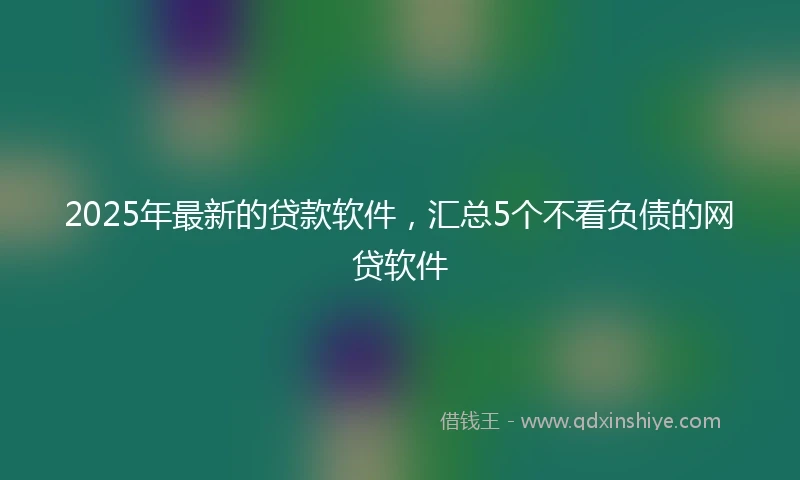 2025年最新的贷款软件，汇总5个不看负债的网贷软件