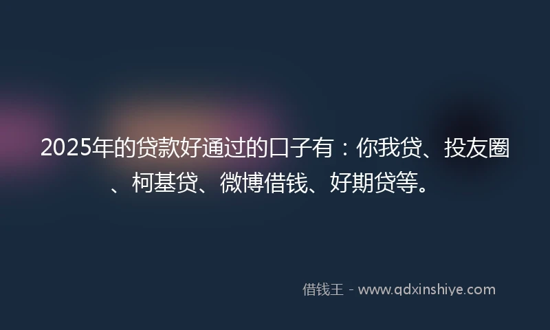 2025年的贷款好通过的口子有：你我贷、投友圈、柯基贷、微博借钱、好期贷等。