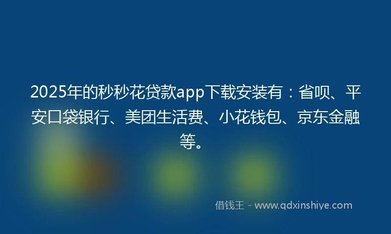 2025年的秒秒花贷款app下载安装有：省呗、平安口袋银行、美团生活费、小花钱包、京东金融等。