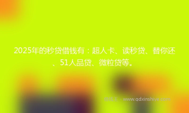 2025年的秒贷借钱有:超人卡、读秒贷、替你还、51人品贷、微粒贷等。