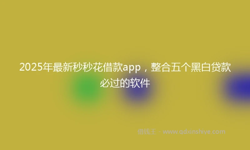 2025年最新秒秒花借款app，整合五个黑白贷款必过的软件