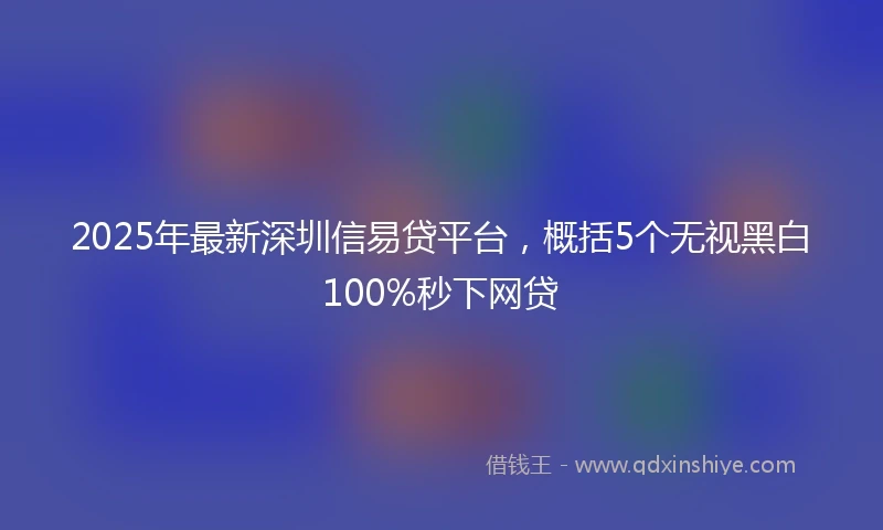 2025年最新深圳信易贷平台，概括5个无视黑白100%秒下网贷