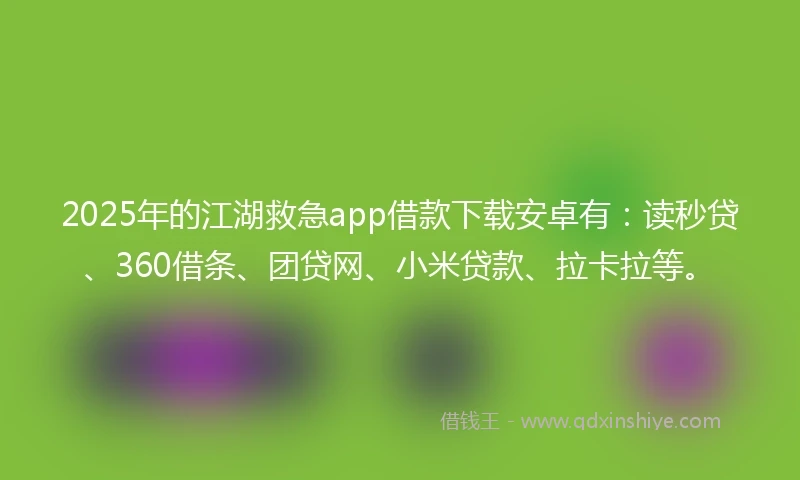 2025年的江湖救急app借款下载安卓有：读秒贷、360借条、团贷网、小米贷款、拉卡拉等。