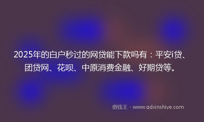 2025年的白户秒过的网贷能下款吗有：平安i贷、团贷网、花呗、中原消费金融、好期贷等。