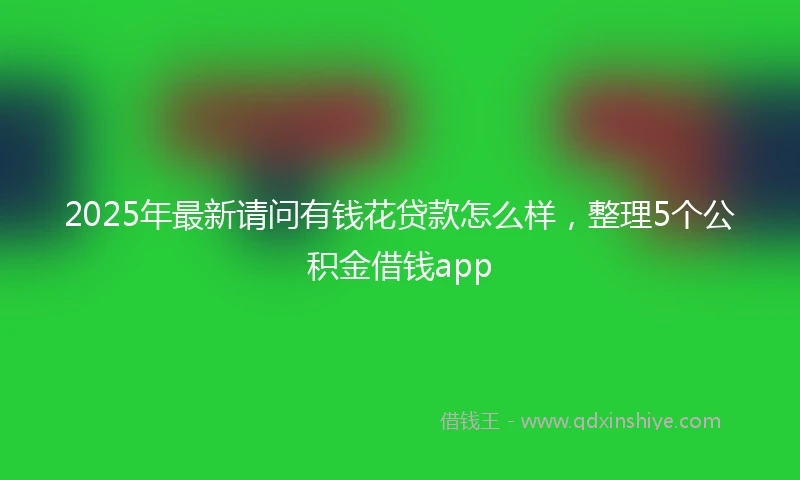 2025年最新请问有钱花贷款怎么样，整理5个公积金借钱app