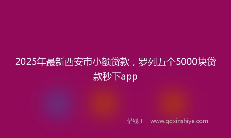 2025年最新西安市小额贷款，罗列五个5000块贷款秒下app