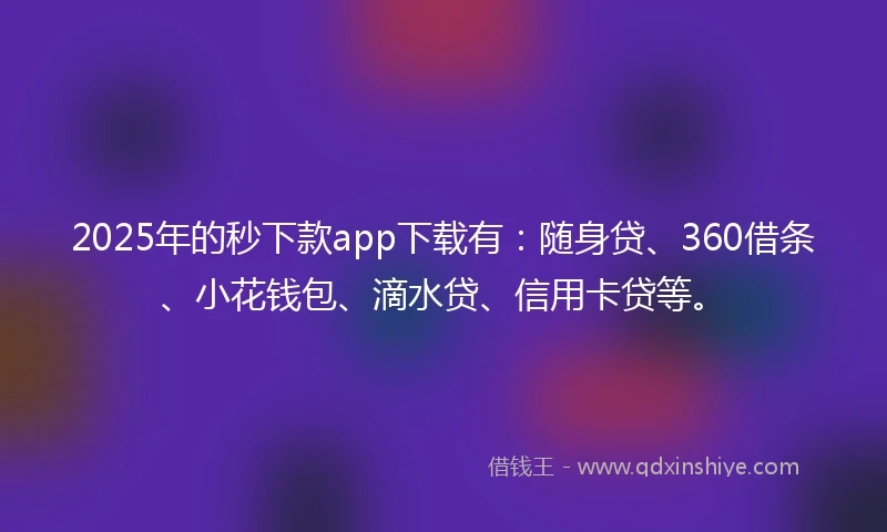 2025年的秒下款app下载有：随身贷、360借条、小花钱包、滴水贷、信用卡贷等。