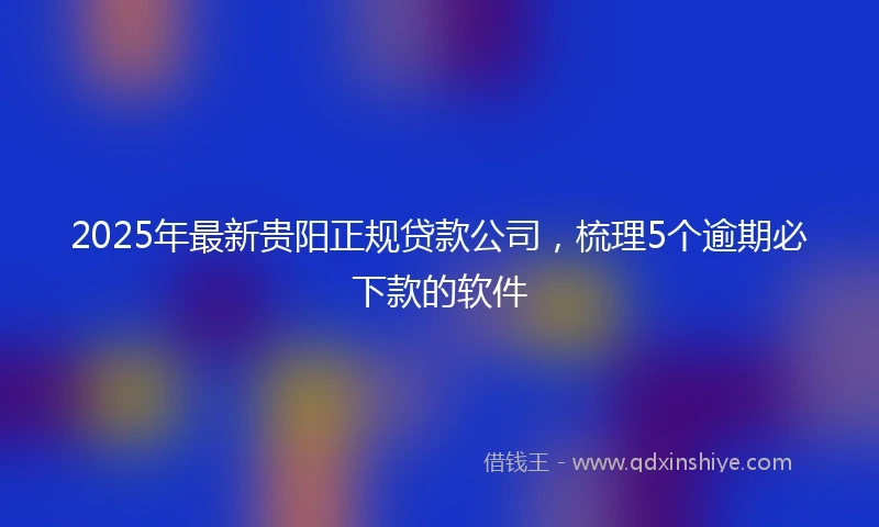 2025年最新贵阳正规贷款公司，梳理5个逾期必下款的软件