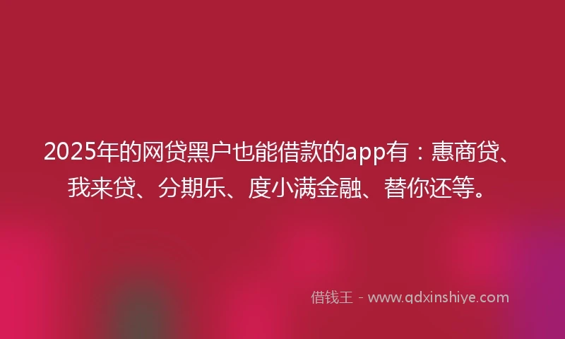 2025年的网贷黑户也能借款的app有：惠商贷、我来贷、分期乐、度小满金融、替你还等。