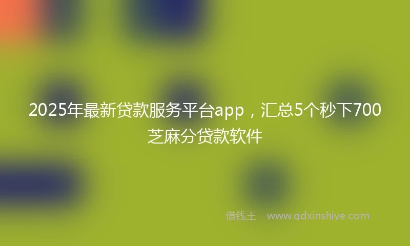 2025年最新贷款服务平台app，汇总5个秒下700芝麻分贷款软件