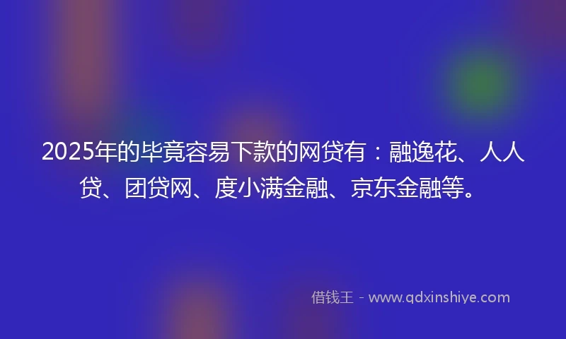 2025年的毕竟容易下款的网贷有：融逸花、人人贷、团贷网、度小满金融、京东金融等。