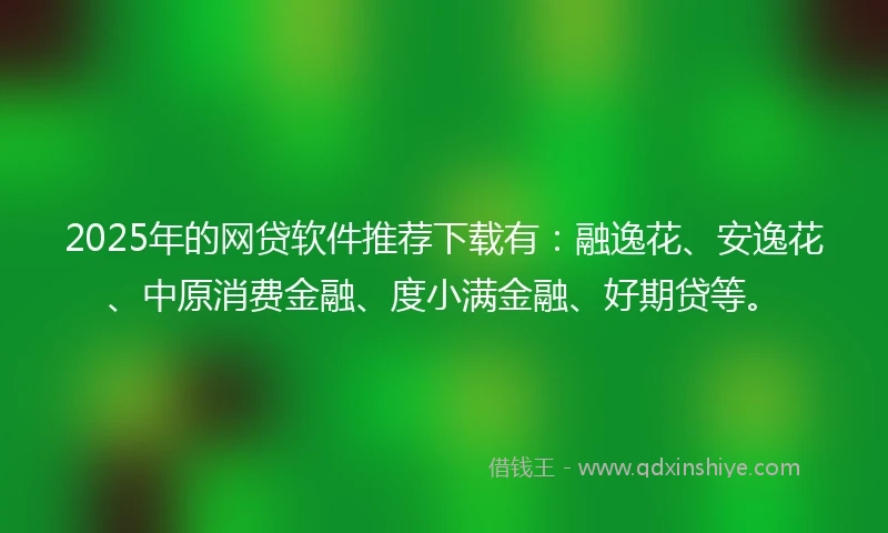2025年的网贷软件推荐下载有：融逸花、安逸花、中原消费金融、度小满金融、好期贷等。