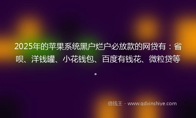 2025年的苹果系统黑户烂户必放款的网贷有：省呗、洋钱罐、小花钱包、百度有钱花、微粒贷等。