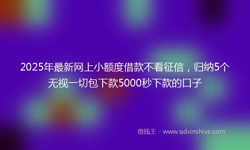 2025年最新网上小额度借款不看征信，归纳5个无视一切包下款5000秒下款的口子