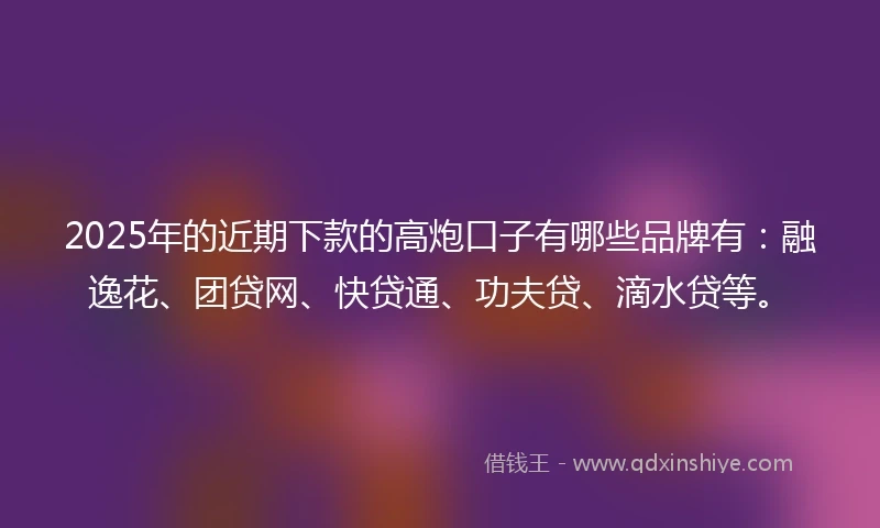 2025年的近期下款的高炮口子有哪些品牌有：融逸花、团贷网、快贷通、功夫贷、滴水贷等。