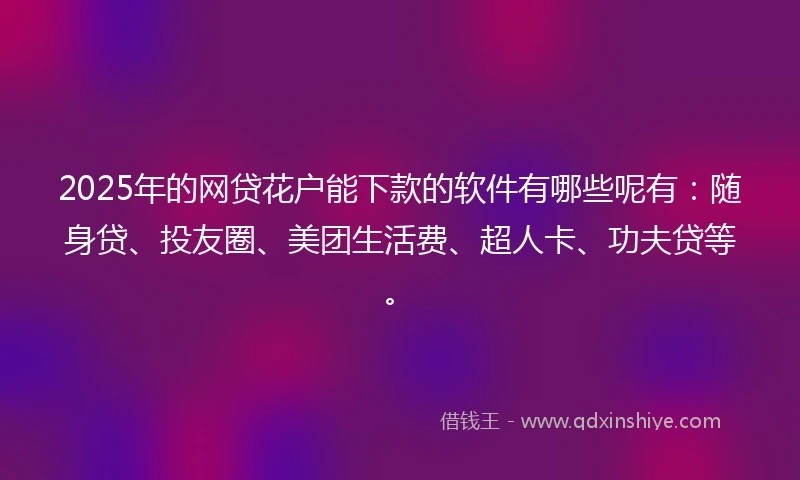 2025年的网贷花户能下款的软件有哪些呢有：随身贷、投友圈、美团生活费、超人卡、功夫贷等。