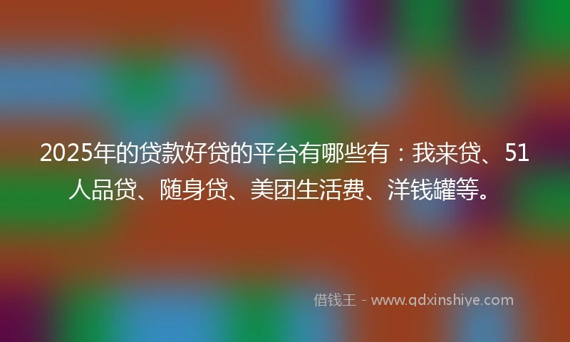 2025年的贷款好贷的平台有哪些有：我来贷、51人品贷、随身贷、美团生活费、洋钱罐等。