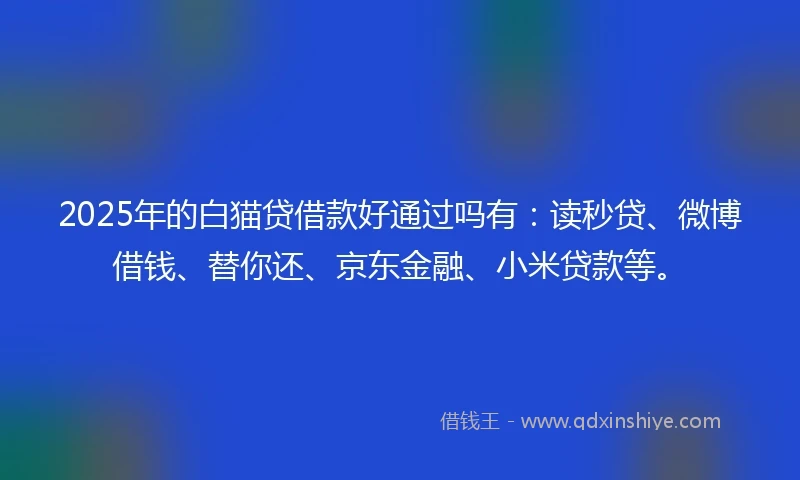 2025年的白猫贷借款好通过吗有：读秒贷、微博借钱、替你还、京东金融、小米贷款等。