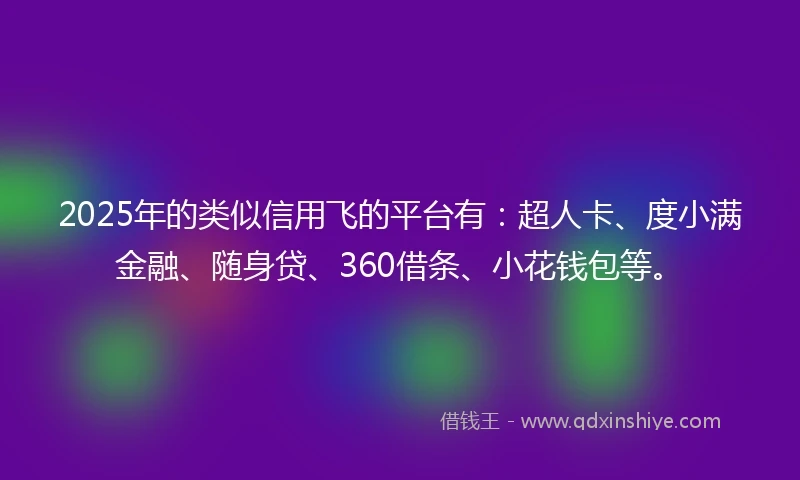 2025年的类似信用飞的平台有：超人卡、度小满金融、随身贷、360借条、小花钱包等。