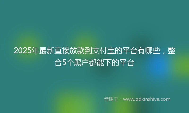 2025年最新直接放款到支付宝的平台有哪些，整合5个黑户都能下的平台