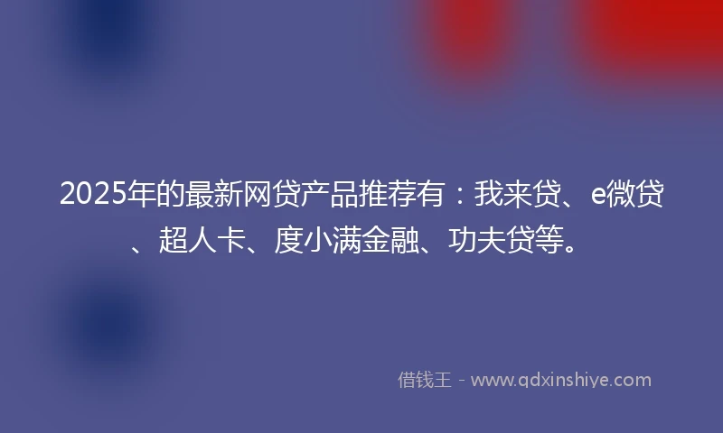 2025年的最新网贷产品推荐有:我来贷、e微贷、超人卡、度小满金融、功夫贷等。