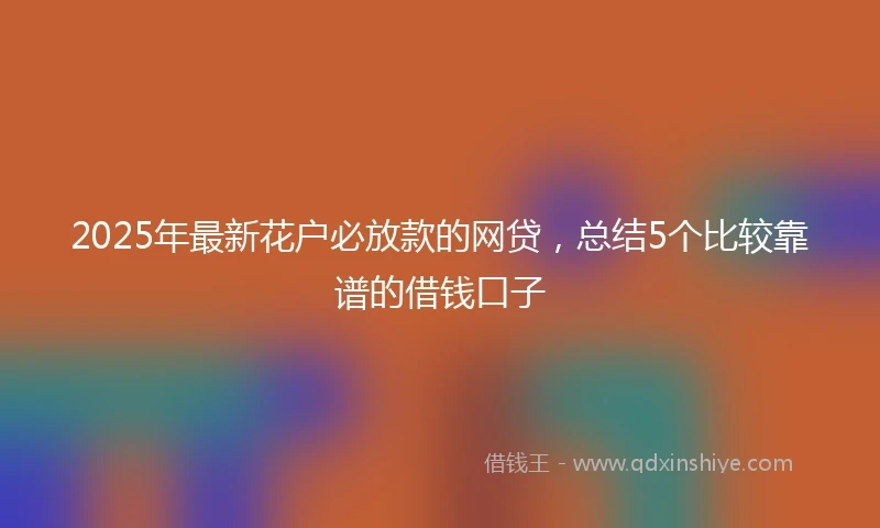 2025年最新花户必放款的网贷,总结5个比较靠谱的借钱口子