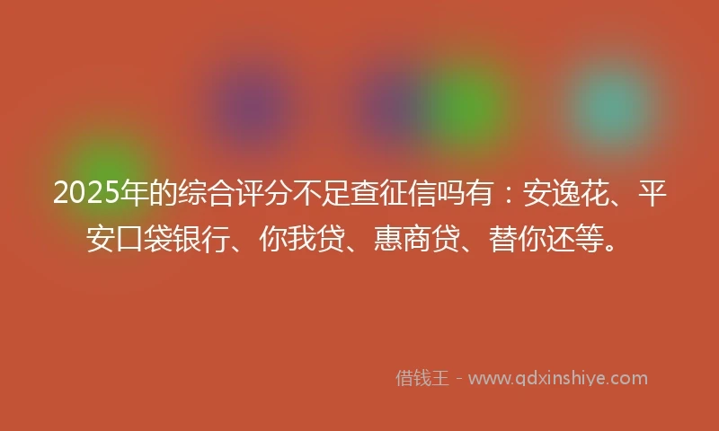 2025年的综合评分不足查征信吗有：安逸花、平安口袋银行、你我贷、惠商贷、替你还等。
