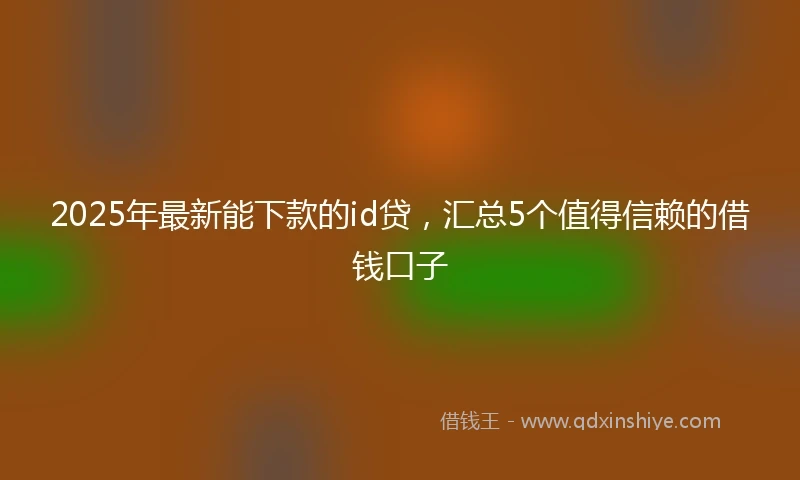 2025年最新能下款的id贷，汇总5个值得信赖的借钱口子