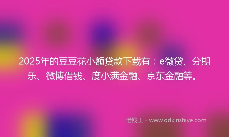 2025年的豆豆花小额贷款下载有:e微贷、分期乐、微博借钱、度小满金融、京东金融等。