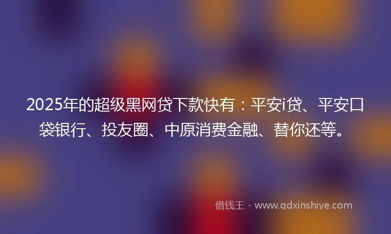 2025年的超级黑网贷下款快有：平安i贷、平安口袋银行、投友圈、中原消费金融、替你还等。