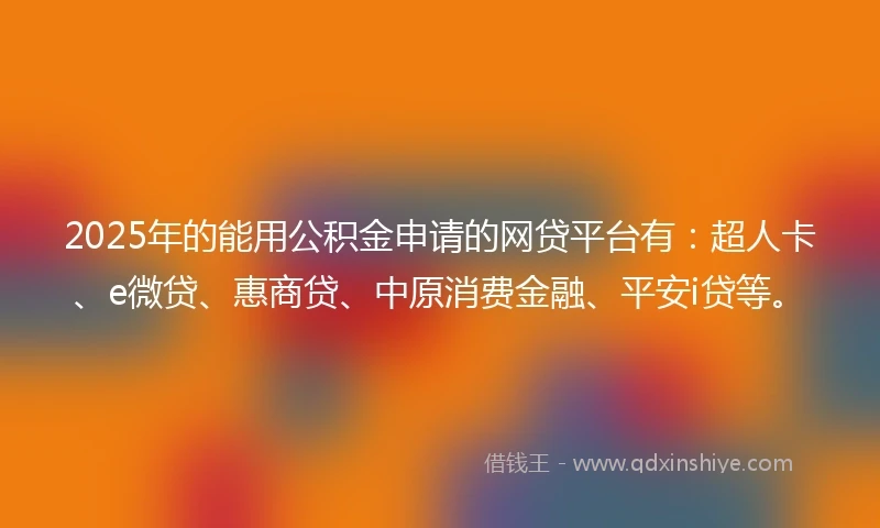 2025年的能用公积金申请的网贷平台有：超人卡、e微贷、惠商贷、中原消费金融、平安i贷等。