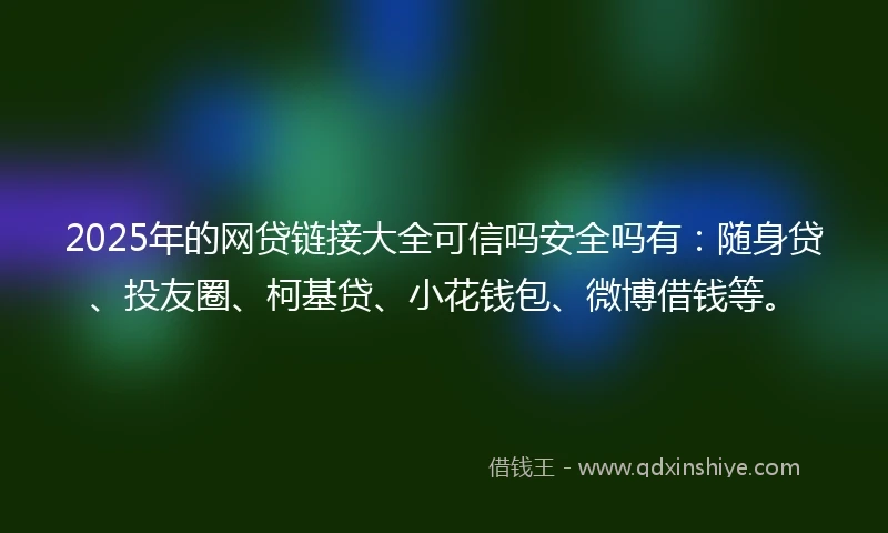 2025年的网贷链接大全可信吗安全吗有：随身贷、投友圈、柯基贷、小花钱包、微博借钱等。