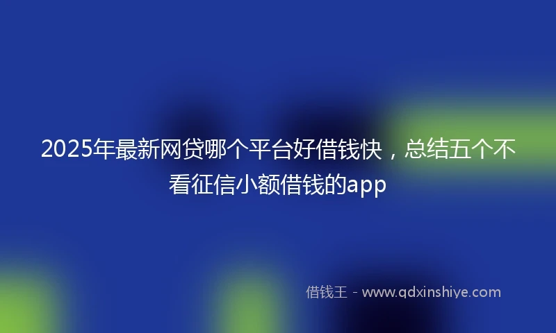2025年最新网贷哪个平台好借钱快，总结五个不看征信小额借钱的app