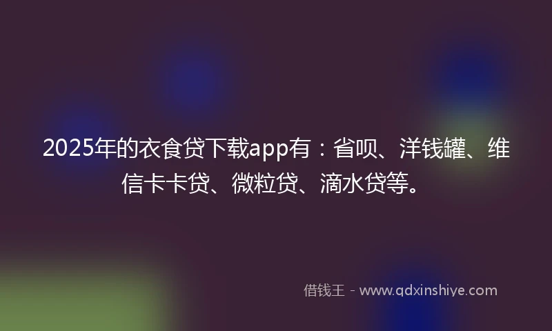 2025年的衣食贷下载app有：省呗、洋钱罐、维信卡卡贷、微粒贷、滴水贷等。