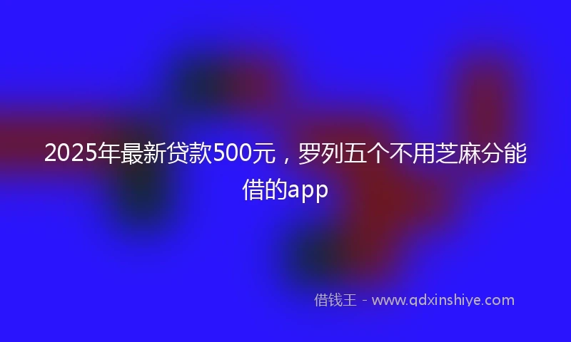 2025年最新贷款500元，罗列五个不用芝麻分能借的app