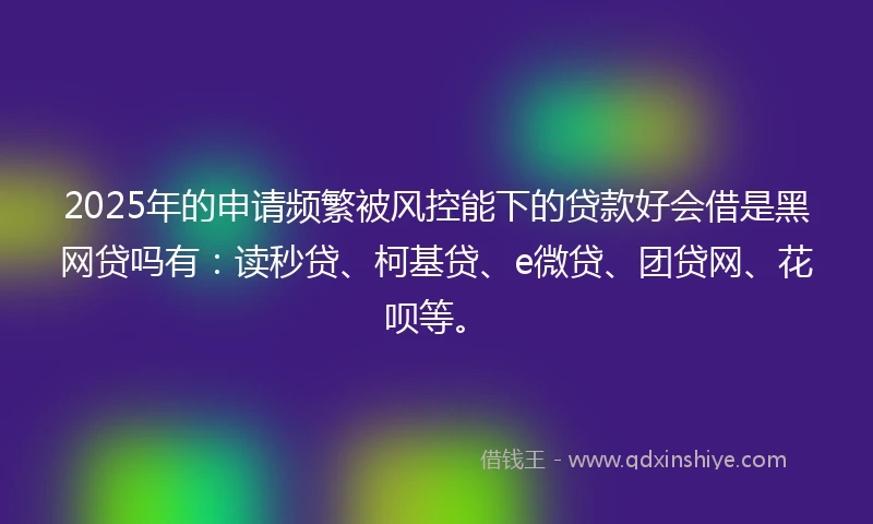 2025年的申请频繁被风控能下的贷款好会借是黑网贷吗有：读秒贷、柯基贷、e微贷、团贷网、花呗等。