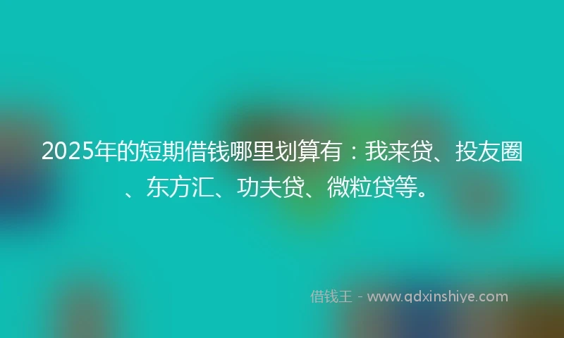 2025年的短期借钱哪里划算有：我来贷、投友圈、东方汇、功夫贷、微粒贷等。